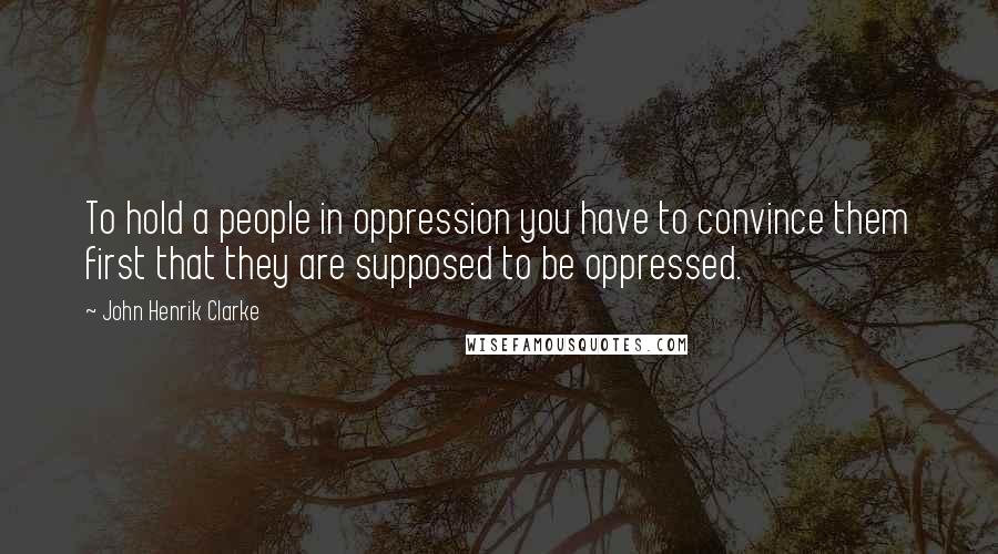 John Henrik Clarke Quotes: To hold a people in oppression you have to convince them first that they are supposed to be oppressed.
