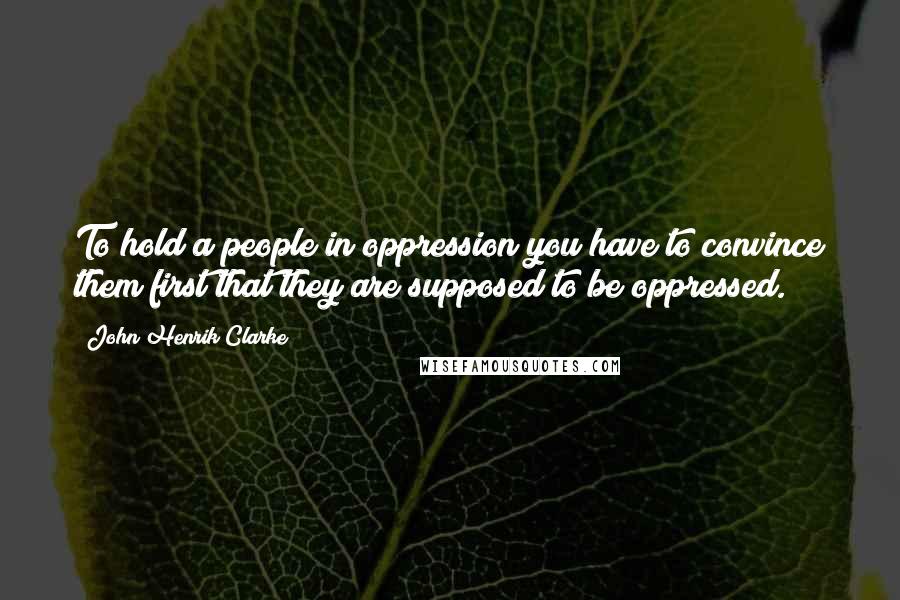 John Henrik Clarke Quotes: To hold a people in oppression you have to convince them first that they are supposed to be oppressed.
