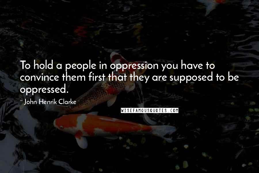 John Henrik Clarke Quotes: To hold a people in oppression you have to convince them first that they are supposed to be oppressed.