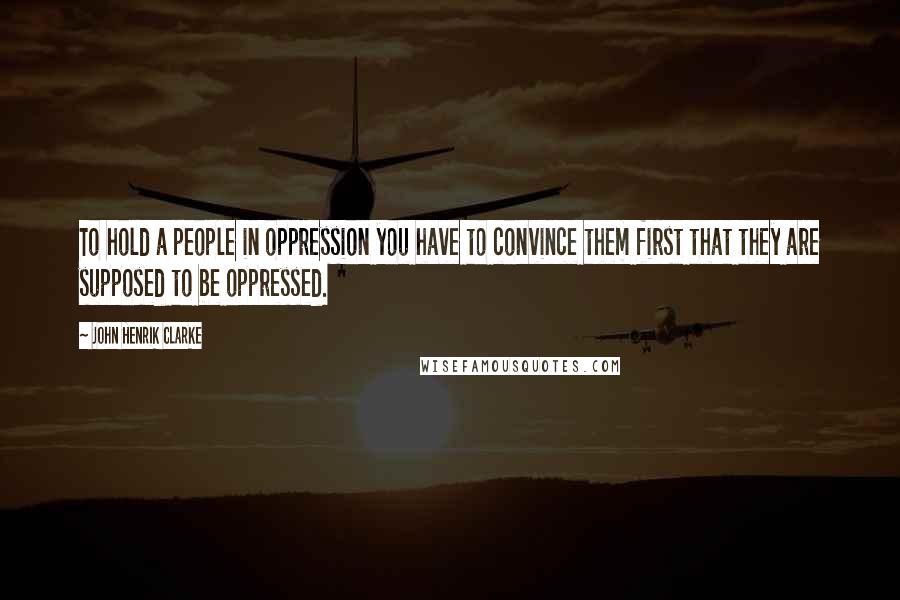 John Henrik Clarke Quotes: To hold a people in oppression you have to convince them first that they are supposed to be oppressed.