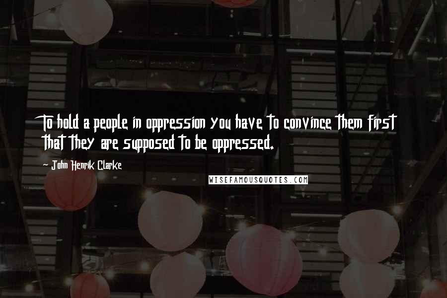 John Henrik Clarke Quotes: To hold a people in oppression you have to convince them first that they are supposed to be oppressed.