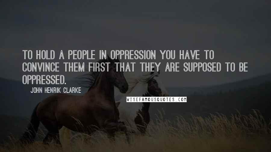 John Henrik Clarke Quotes: To hold a people in oppression you have to convince them first that they are supposed to be oppressed.