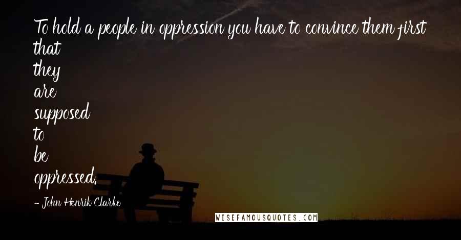 John Henrik Clarke Quotes: To hold a people in oppression you have to convince them first that they are supposed to be oppressed.