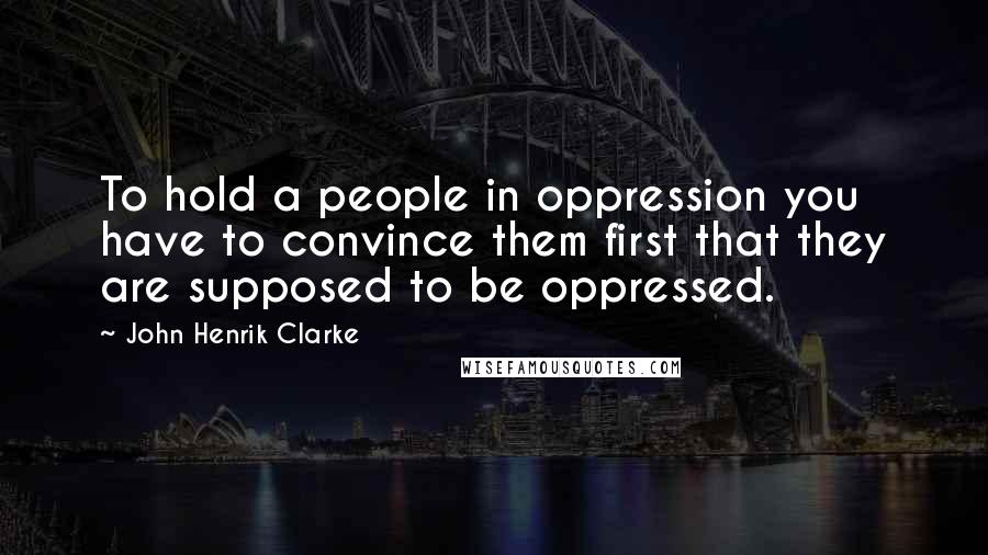 John Henrik Clarke Quotes: To hold a people in oppression you have to convince them first that they are supposed to be oppressed.