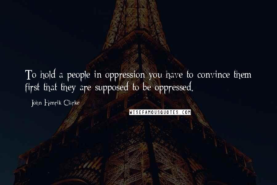 John Henrik Clarke Quotes: To hold a people in oppression you have to convince them first that they are supposed to be oppressed.