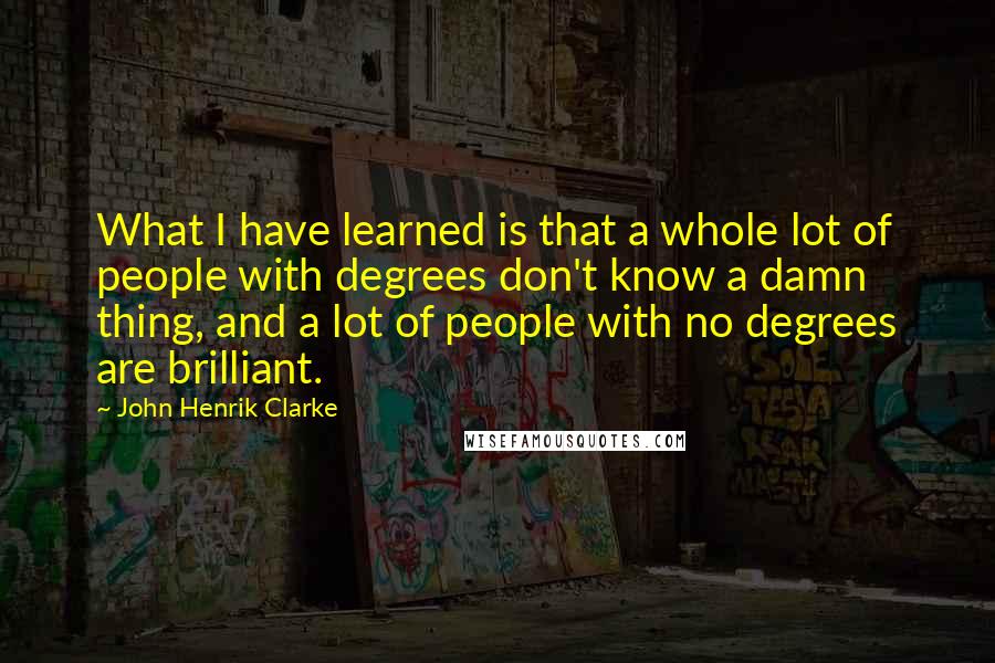 John Henrik Clarke Quotes: What I have learned is that a whole lot of people with degrees don't know a damn thing, and a lot of people with no degrees are brilliant.