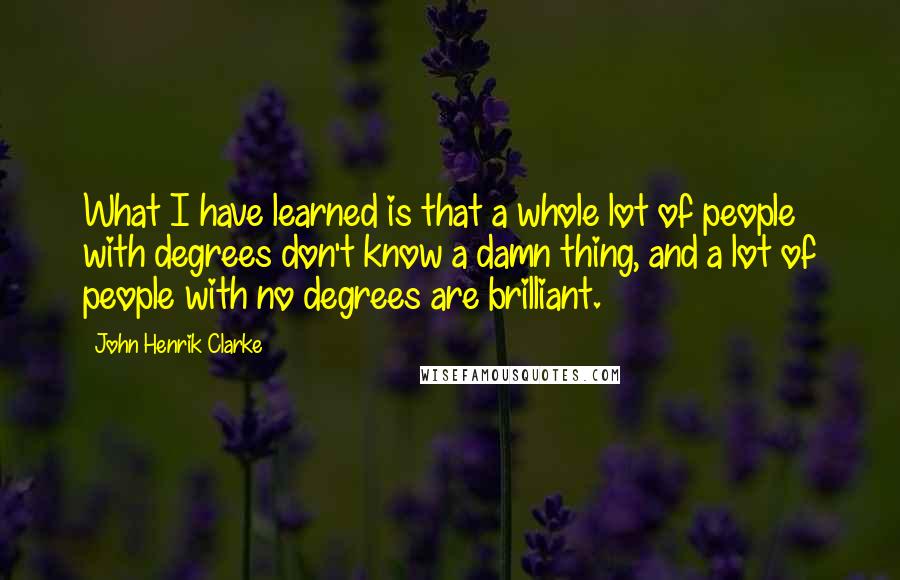 John Henrik Clarke Quotes: What I have learned is that a whole lot of people with degrees don't know a damn thing, and a lot of people with no degrees are brilliant.