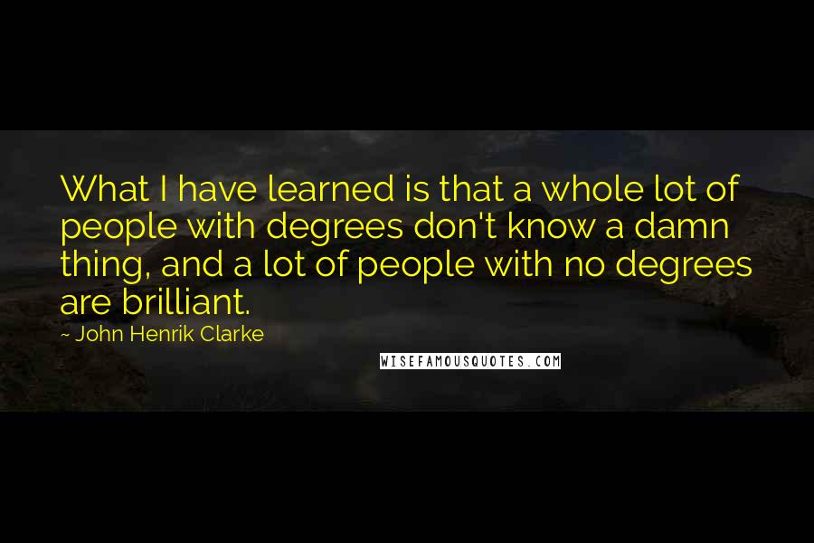 John Henrik Clarke Quotes: What I have learned is that a whole lot of people with degrees don't know a damn thing, and a lot of people with no degrees are brilliant.