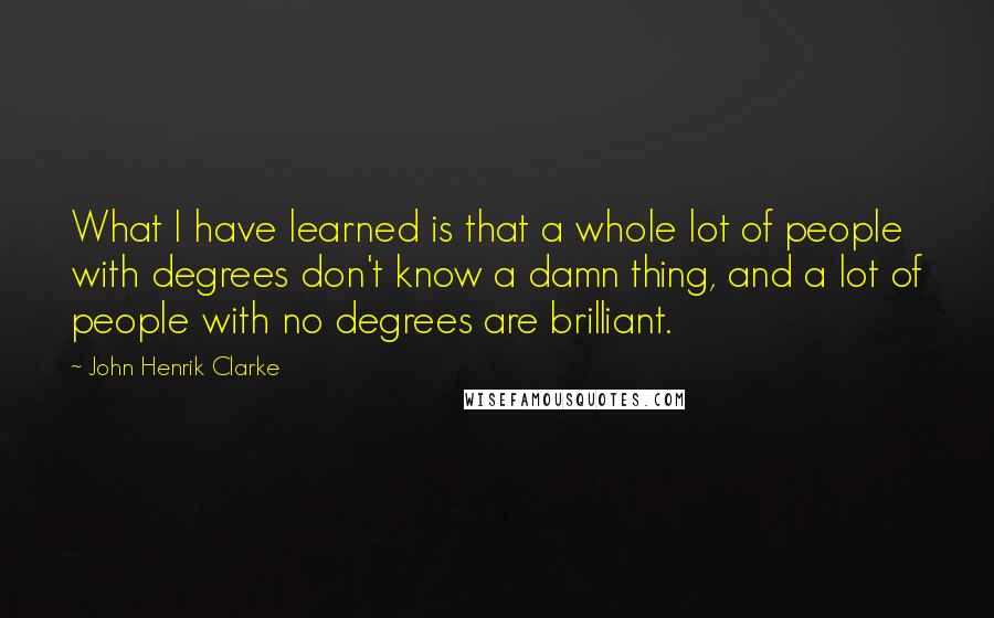 John Henrik Clarke Quotes: What I have learned is that a whole lot of people with degrees don't know a damn thing, and a lot of people with no degrees are brilliant.