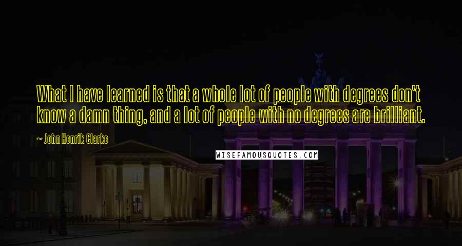 John Henrik Clarke Quotes: What I have learned is that a whole lot of people with degrees don't know a damn thing, and a lot of people with no degrees are brilliant.