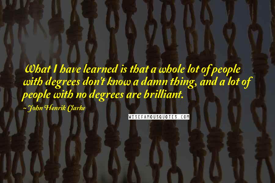 John Henrik Clarke Quotes: What I have learned is that a whole lot of people with degrees don't know a damn thing, and a lot of people with no degrees are brilliant.