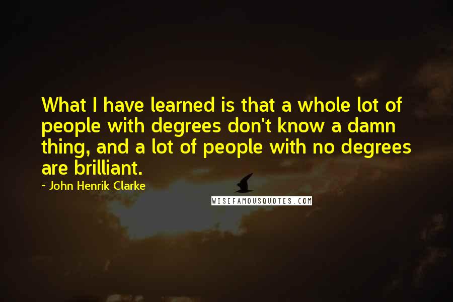 John Henrik Clarke Quotes: What I have learned is that a whole lot of people with degrees don't know a damn thing, and a lot of people with no degrees are brilliant.