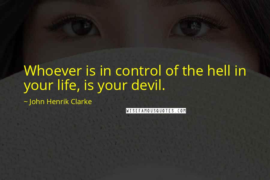 John Henrik Clarke Quotes: Whoever is in control of the hell in your life, is your devil.