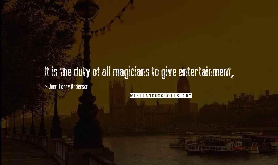 John Henry Anderson Quotes: It is the duty of all magicians to give entertainment,
