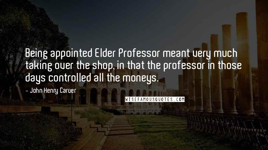 John Henry Carver Quotes: Being appointed Elder Professor meant very much taking over the shop, in that the professor in those days controlled all the moneys.