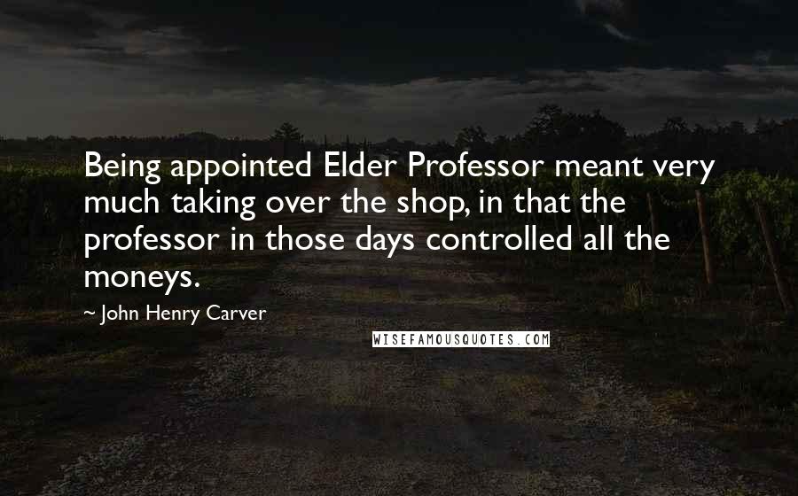 John Henry Carver Quotes: Being appointed Elder Professor meant very much taking over the shop, in that the professor in those days controlled all the moneys.