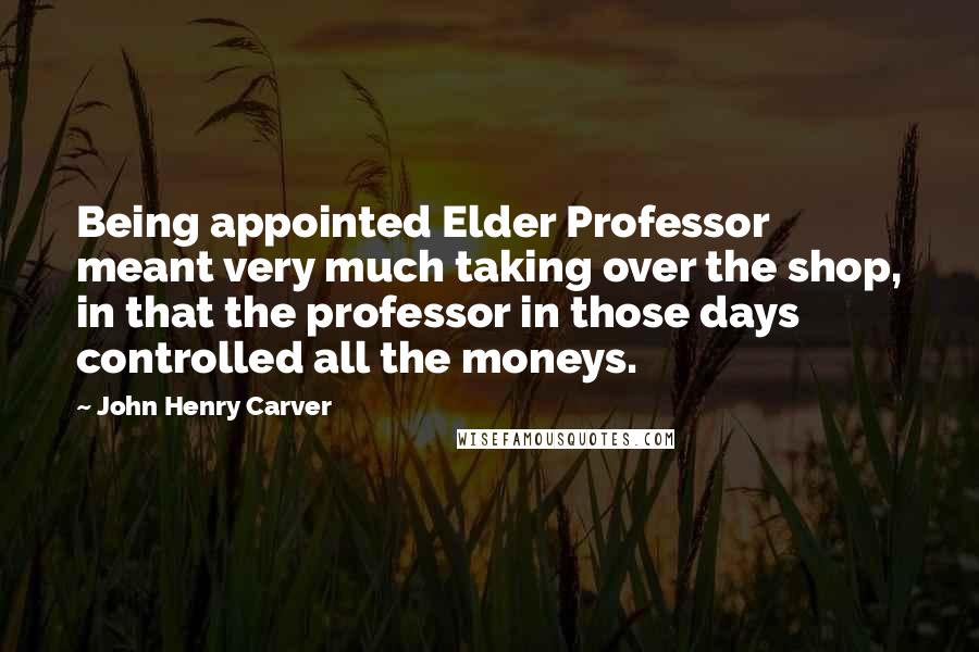 John Henry Carver Quotes: Being appointed Elder Professor meant very much taking over the shop, in that the professor in those days controlled all the moneys.