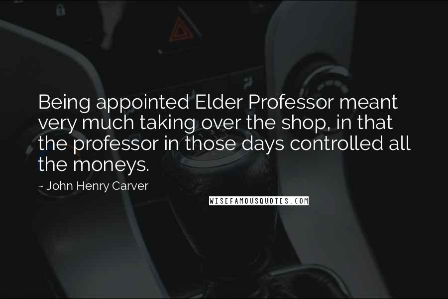 John Henry Carver Quotes: Being appointed Elder Professor meant very much taking over the shop, in that the professor in those days controlled all the moneys.