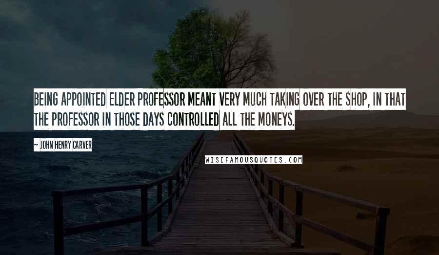 John Henry Carver Quotes: Being appointed Elder Professor meant very much taking over the shop, in that the professor in those days controlled all the moneys.