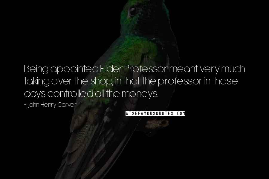John Henry Carver Quotes: Being appointed Elder Professor meant very much taking over the shop, in that the professor in those days controlled all the moneys.