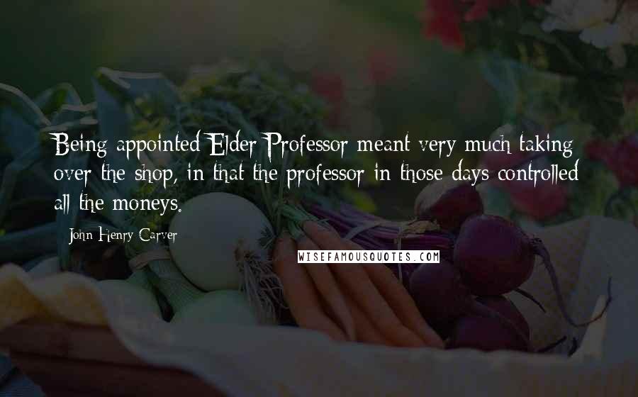 John Henry Carver Quotes: Being appointed Elder Professor meant very much taking over the shop, in that the professor in those days controlled all the moneys.