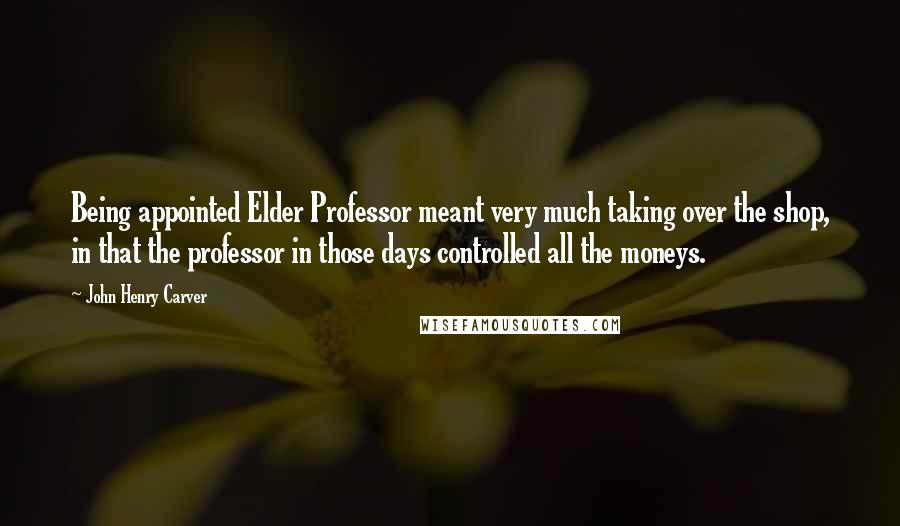 John Henry Carver Quotes: Being appointed Elder Professor meant very much taking over the shop, in that the professor in those days controlled all the moneys.