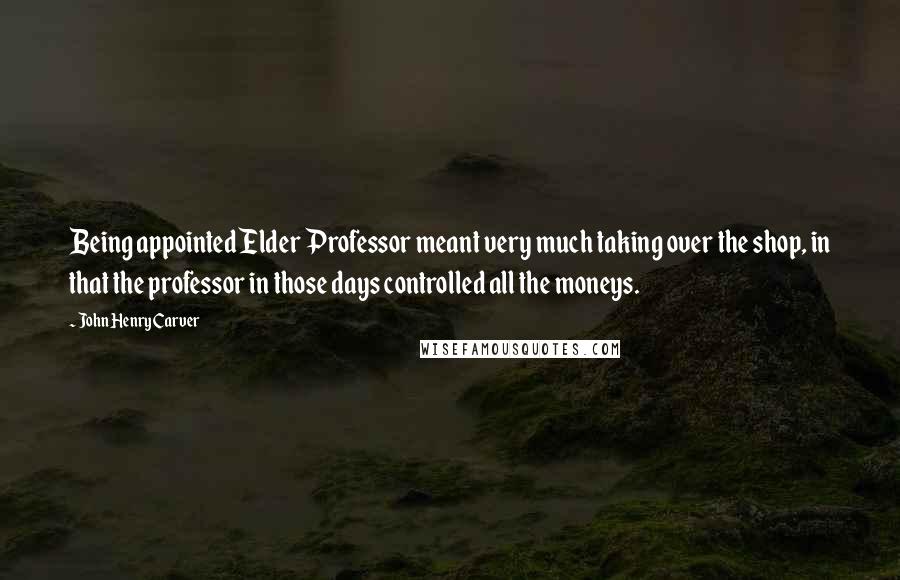 John Henry Carver Quotes: Being appointed Elder Professor meant very much taking over the shop, in that the professor in those days controlled all the moneys.