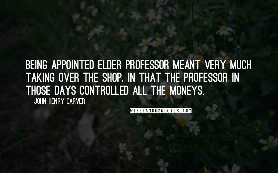 John Henry Carver Quotes: Being appointed Elder Professor meant very much taking over the shop, in that the professor in those days controlled all the moneys.