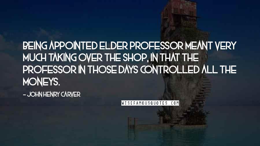 John Henry Carver Quotes: Being appointed Elder Professor meant very much taking over the shop, in that the professor in those days controlled all the moneys.