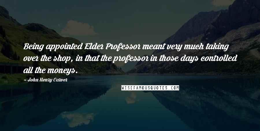 John Henry Carver Quotes: Being appointed Elder Professor meant very much taking over the shop, in that the professor in those days controlled all the moneys.