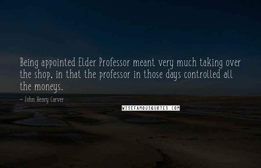 John Henry Carver Quotes: Being appointed Elder Professor meant very much taking over the shop, in that the professor in those days controlled all the moneys.