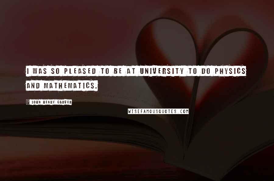 John Henry Carver Quotes: I was so pleased to be at university to do physics and mathematics.