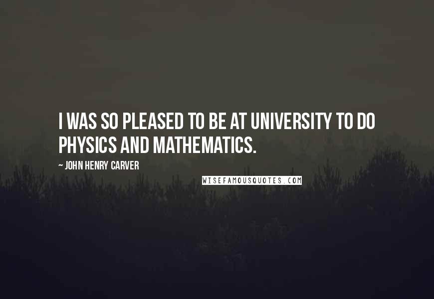 John Henry Carver Quotes: I was so pleased to be at university to do physics and mathematics.