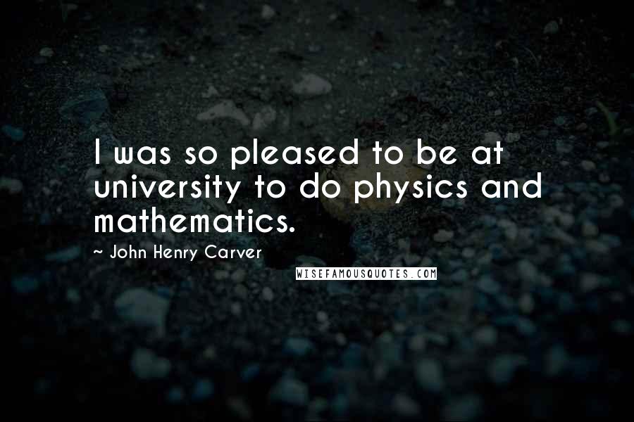 John Henry Carver Quotes: I was so pleased to be at university to do physics and mathematics.