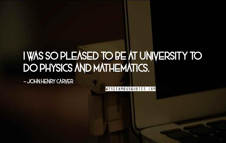 John Henry Carver Quotes: I was so pleased to be at university to do physics and mathematics.