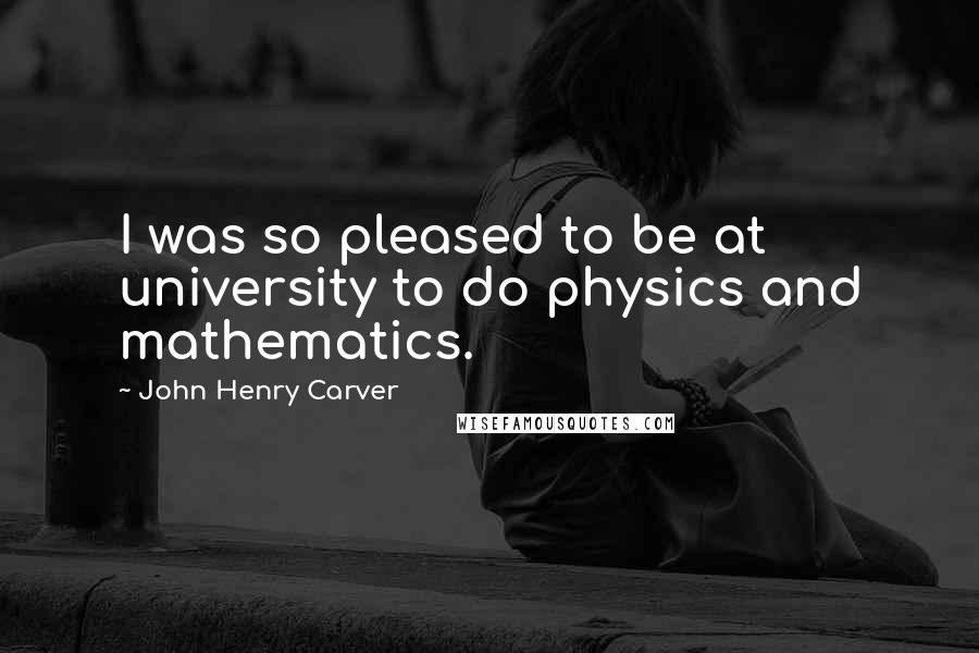 John Henry Carver Quotes: I was so pleased to be at university to do physics and mathematics.