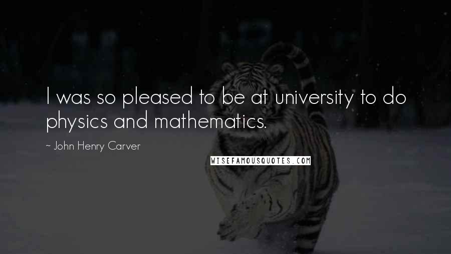 John Henry Carver Quotes: I was so pleased to be at university to do physics and mathematics.