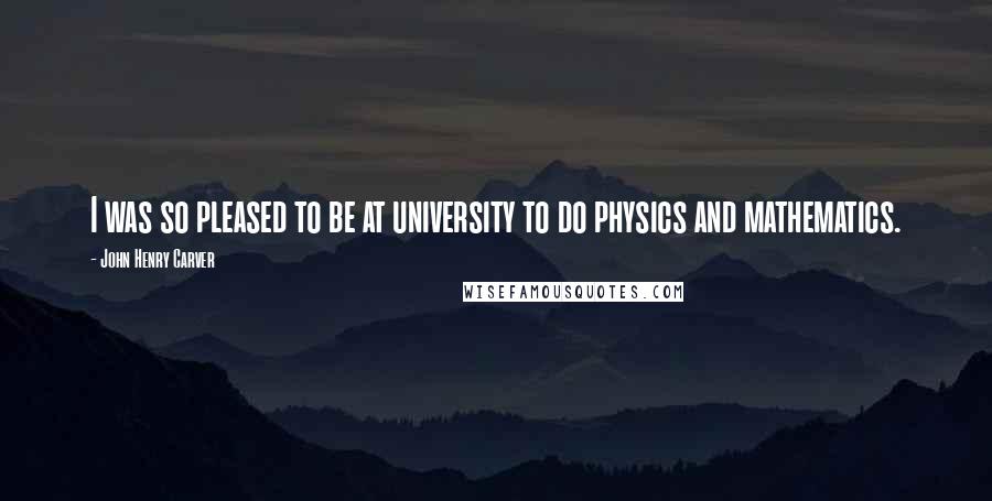 John Henry Carver Quotes: I was so pleased to be at university to do physics and mathematics.