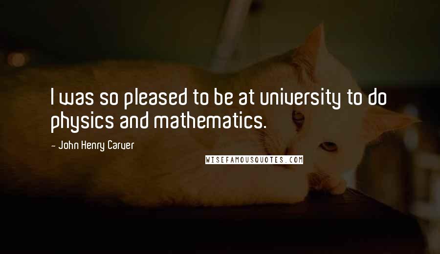 John Henry Carver Quotes: I was so pleased to be at university to do physics and mathematics.