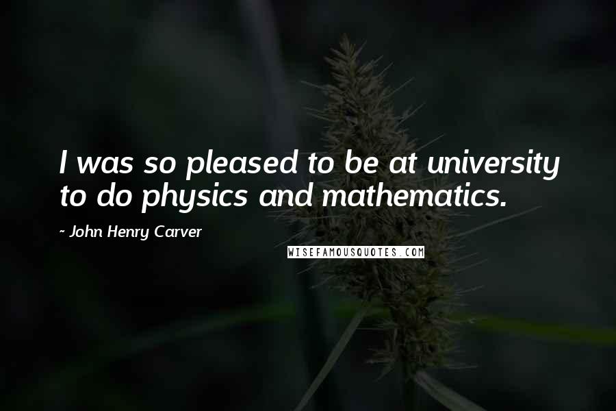 John Henry Carver Quotes: I was so pleased to be at university to do physics and mathematics.