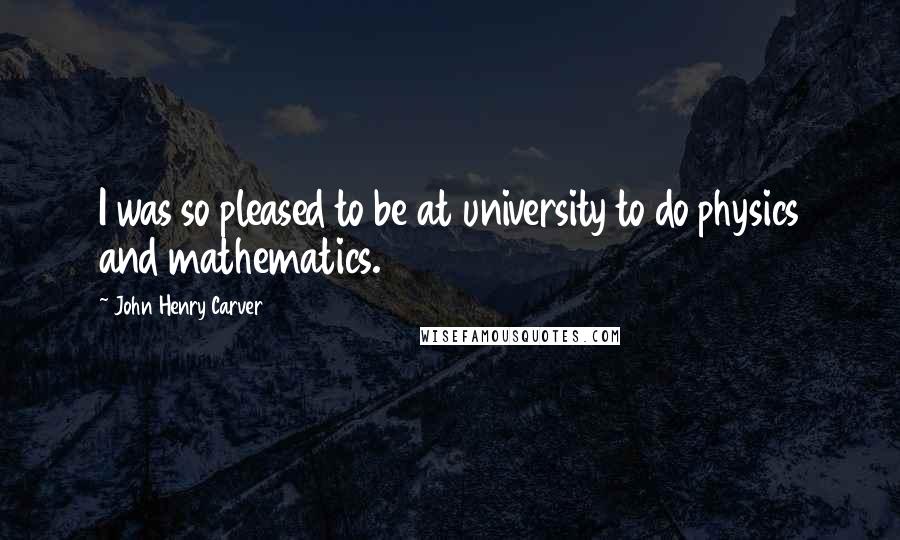 John Henry Carver Quotes: I was so pleased to be at university to do physics and mathematics.