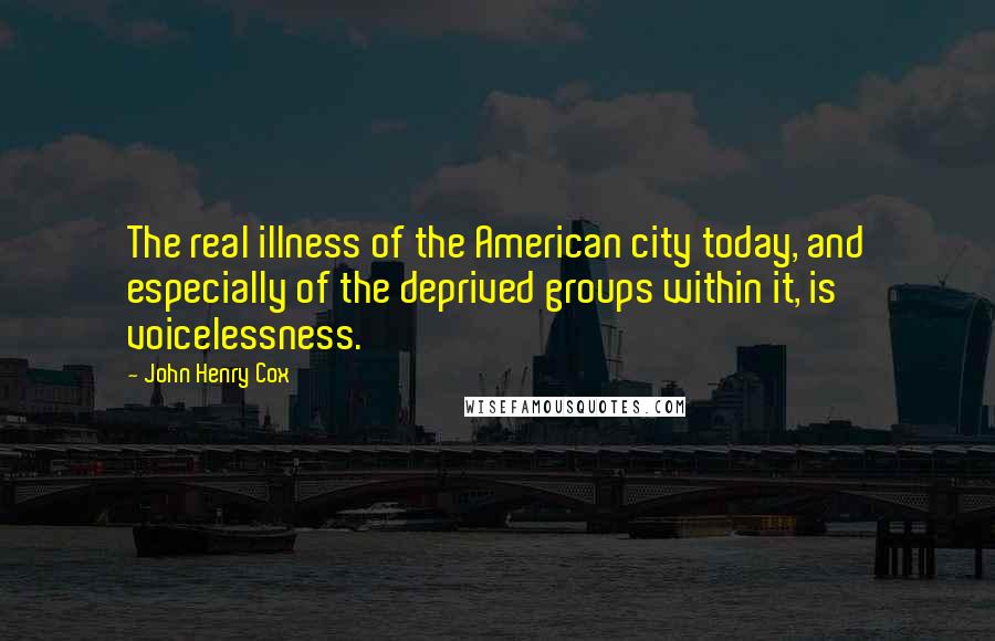 John Henry Cox Quotes: The real illness of the American city today, and especially of the deprived groups within it, is voicelessness.