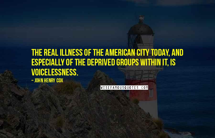 John Henry Cox Quotes: The real illness of the American city today, and especially of the deprived groups within it, is voicelessness.