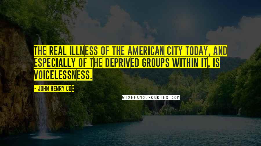 John Henry Cox Quotes: The real illness of the American city today, and especially of the deprived groups within it, is voicelessness.
