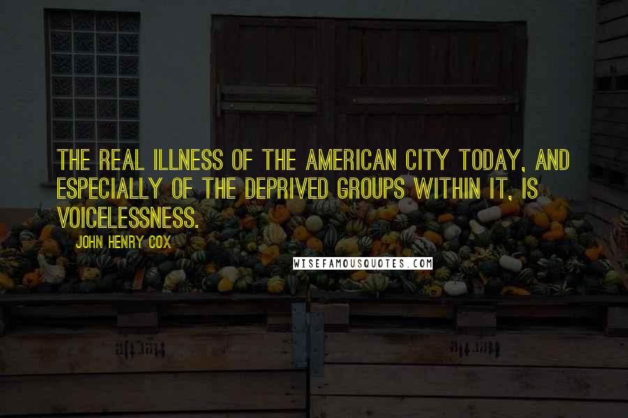 John Henry Cox Quotes: The real illness of the American city today, and especially of the deprived groups within it, is voicelessness.