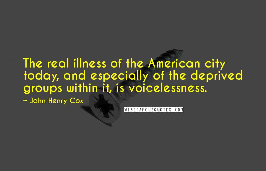 John Henry Cox Quotes: The real illness of the American city today, and especially of the deprived groups within it, is voicelessness.