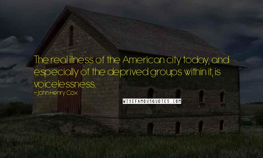 John Henry Cox Quotes: The real illness of the American city today, and especially of the deprived groups within it, is voicelessness.