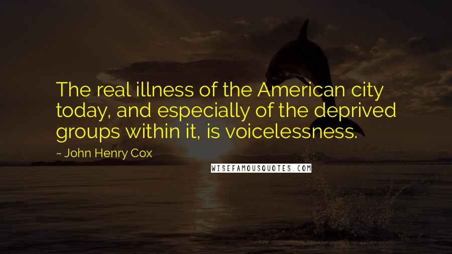 John Henry Cox Quotes: The real illness of the American city today, and especially of the deprived groups within it, is voicelessness.