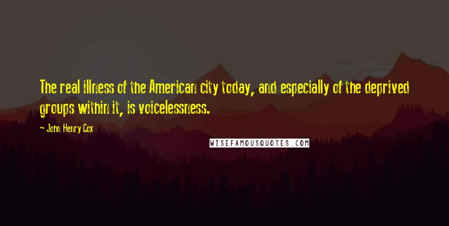 John Henry Cox Quotes: The real illness of the American city today, and especially of the deprived groups within it, is voicelessness.