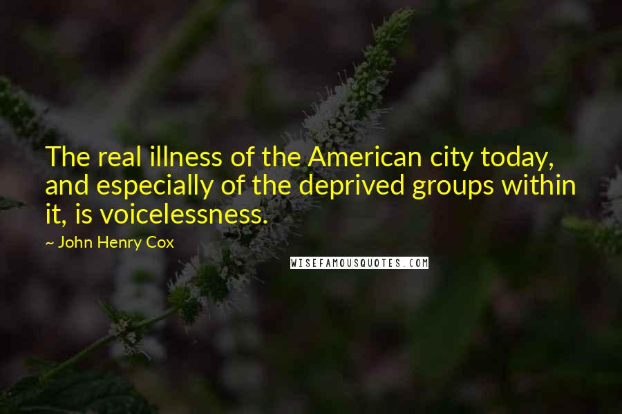 John Henry Cox Quotes: The real illness of the American city today, and especially of the deprived groups within it, is voicelessness.